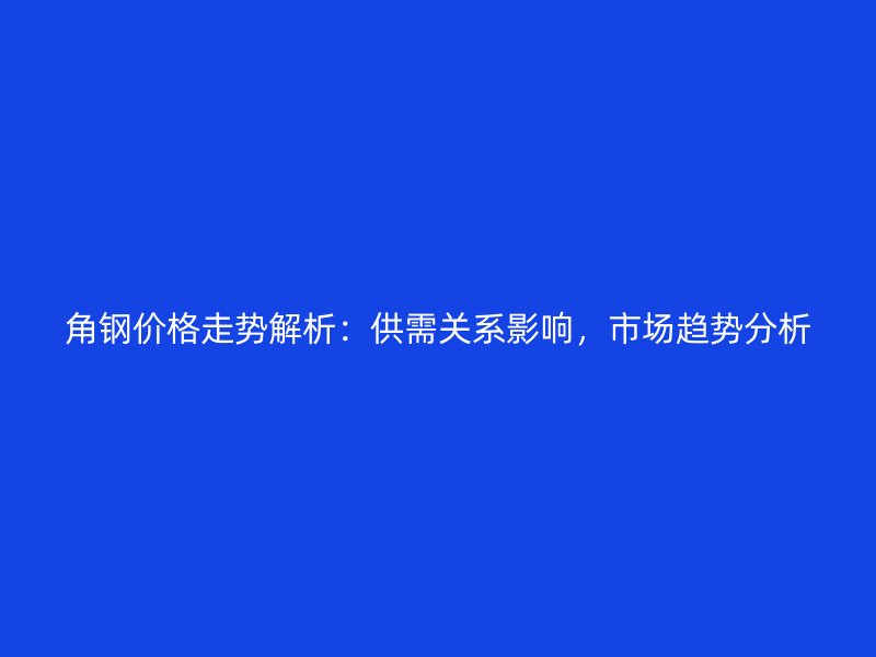 角鋼價格走勢解析：供需關(guān)系影響，市場趨勢分析