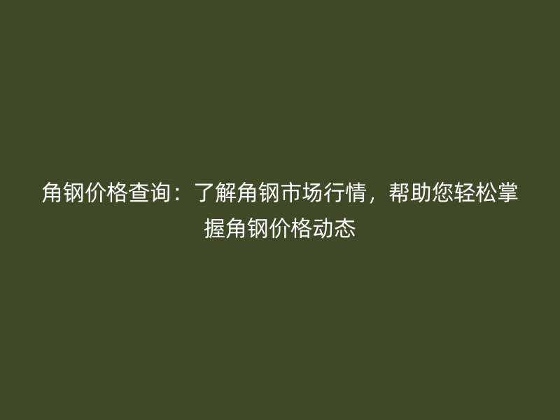 角鋼價(jià)格查詢：了解角鋼市場行情，幫助您輕松掌握角鋼價(jià)格動(dòng)態(tài)