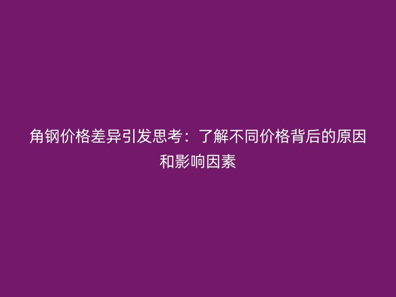 角鋼價格差異引發(fā)思考：了解不同價格背后的原因和影響因素