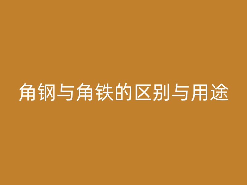 角鋼與角鐵的區(qū)別與用途