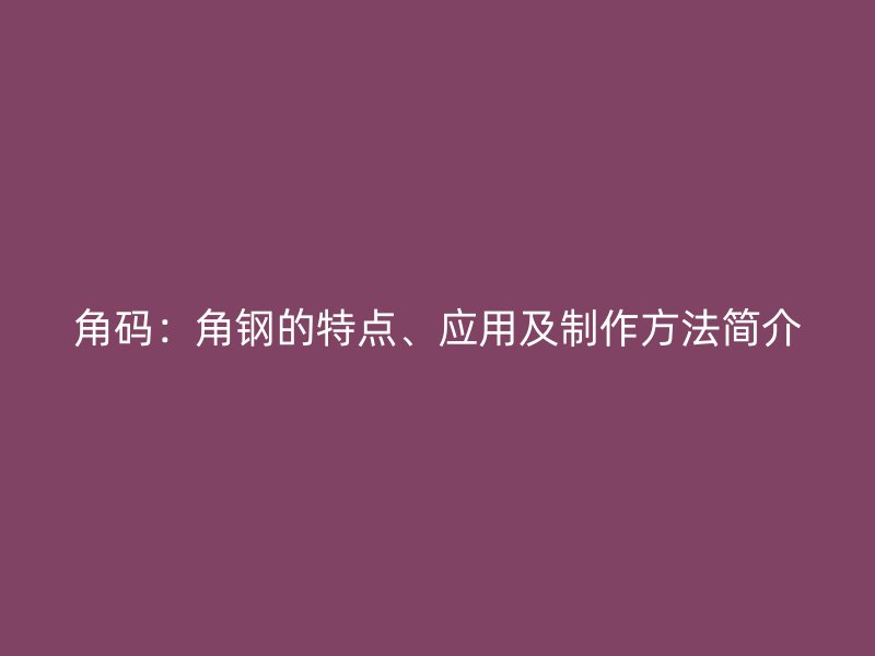 角碼：角鋼的特點(diǎn)、應(yīng)用及制作方法簡(jiǎn)介