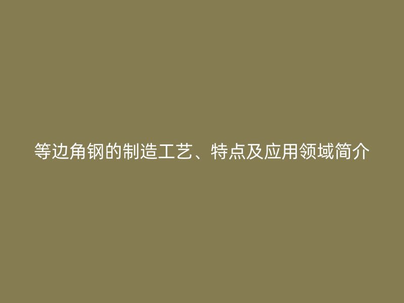 等邊角鋼的制造工藝、特點(diǎn)及應(yīng)用領(lǐng)域簡(jiǎn)介