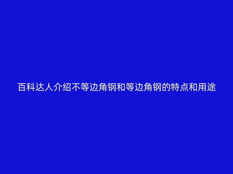 百科達(dá)人介紹不等邊角鋼和等邊角鋼的特點(diǎn)和用途