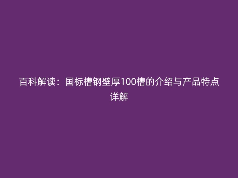 百科解讀：國標槽鋼壁厚100槽的介紹與產(chǎn)品特點詳解