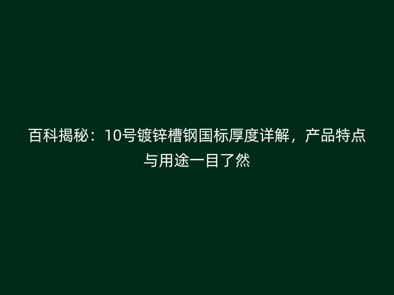 百科揭秘：10號鍍鋅槽鋼國標(biāo)厚度詳解，產(chǎn)品特點與用途一目了然