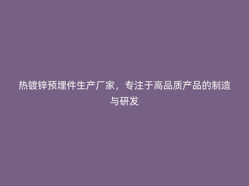 熱鍍鋅預(yù)埋件生產(chǎn)廠家，專注于高品質(zhì)產(chǎn)品的制造與研發(fā)
