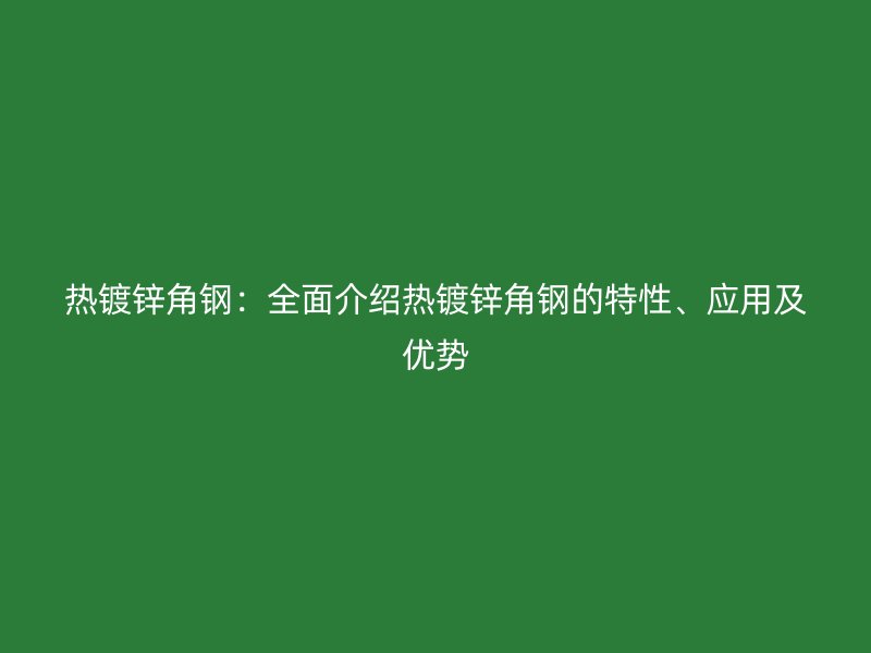 熱鍍鋅角鋼：全面介紹熱鍍鋅角鋼的特性、應(yīng)用及優(yōu)勢