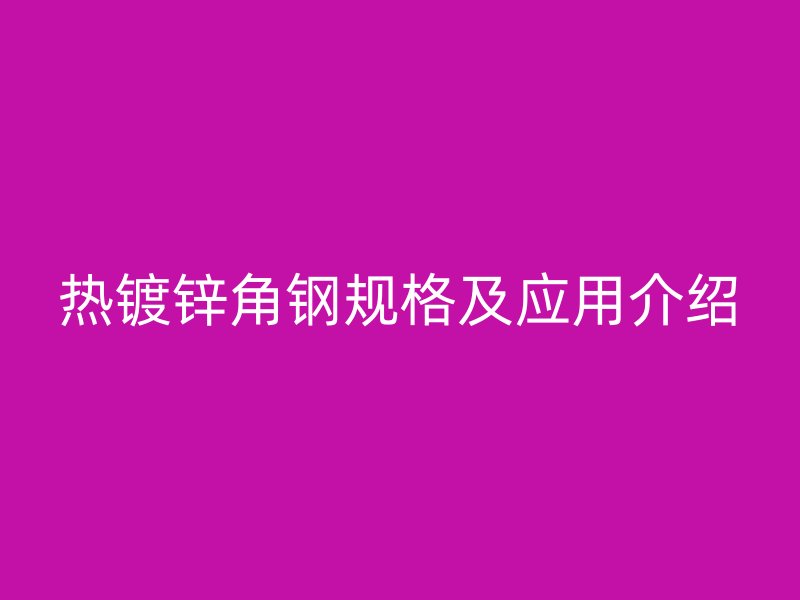 熱鍍鋅角鋼規(guī)格及應(yīng)用介紹