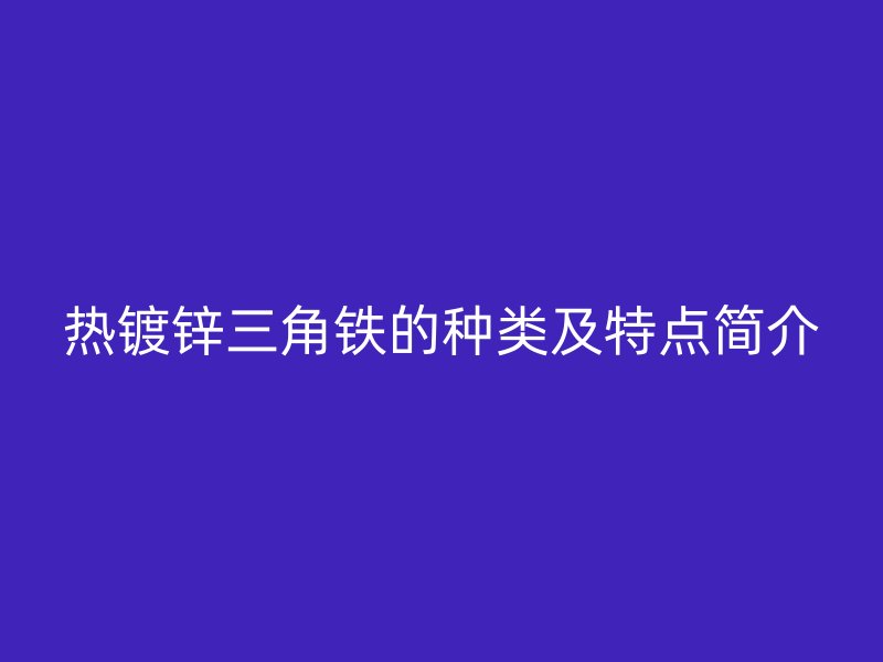 熱鍍鋅三角鐵的種類及特點(diǎn)簡(jiǎn)介