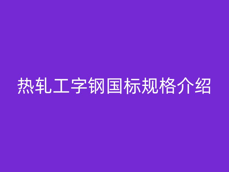 熱軋工字鋼國(guó)標(biāo)規(guī)格介紹