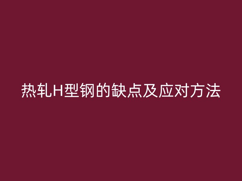 熱軋H型鋼的缺點及應對方法