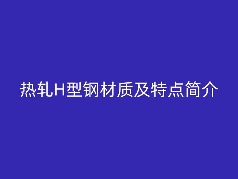 熱軋H型鋼材質及特點簡介