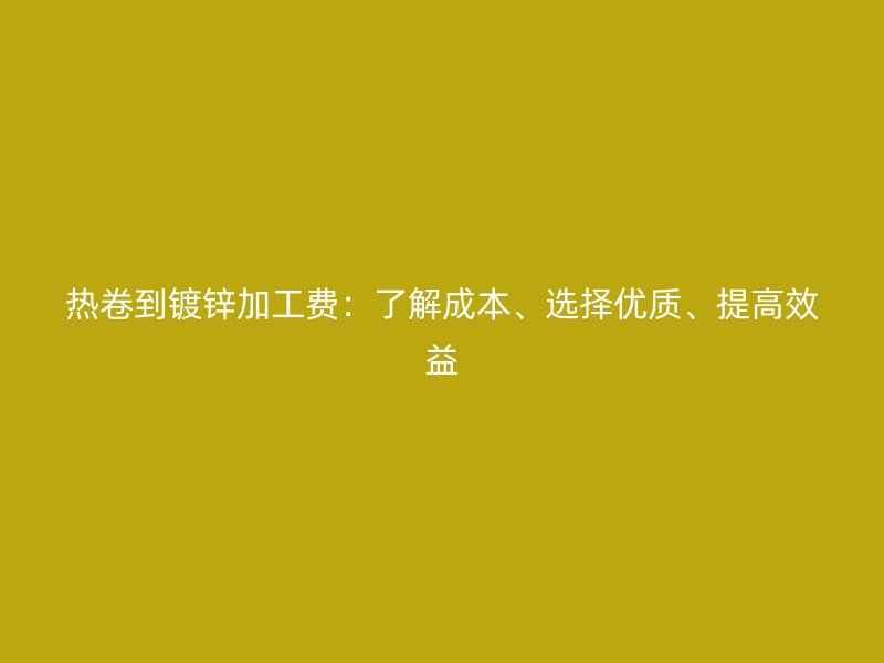 熱卷到鍍鋅加工費(fèi)：了解成本、選擇優(yōu)質(zhì)、提高效益