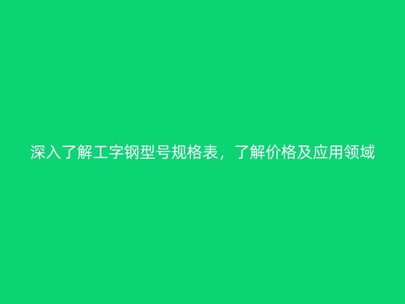 深入了解工字鋼型號(hào)規(guī)格表，了解價(jià)格及應(yīng)用領(lǐng)域