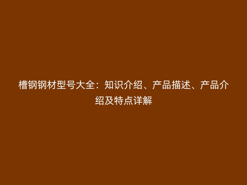 槽鋼鋼材型號(hào)大全：知識(shí)介紹、產(chǎn)品描述、產(chǎn)品介紹及特點(diǎn)詳解