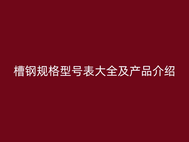 槽鋼規(guī)格型號表大全及產(chǎn)品介紹