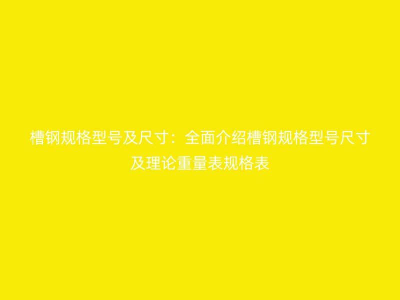 槽鋼規(guī)格型號及尺寸：全面介紹槽鋼規(guī)格型號尺寸及理論重量表規(guī)格表