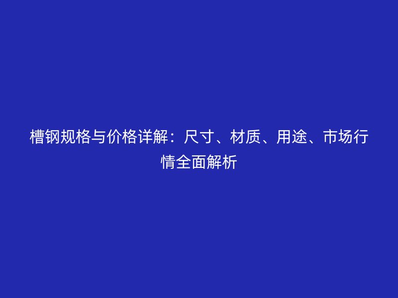 槽鋼規(guī)格與價(jià)格詳解：尺寸、材質(zhì)、用途、市場(chǎng)行情全面解析