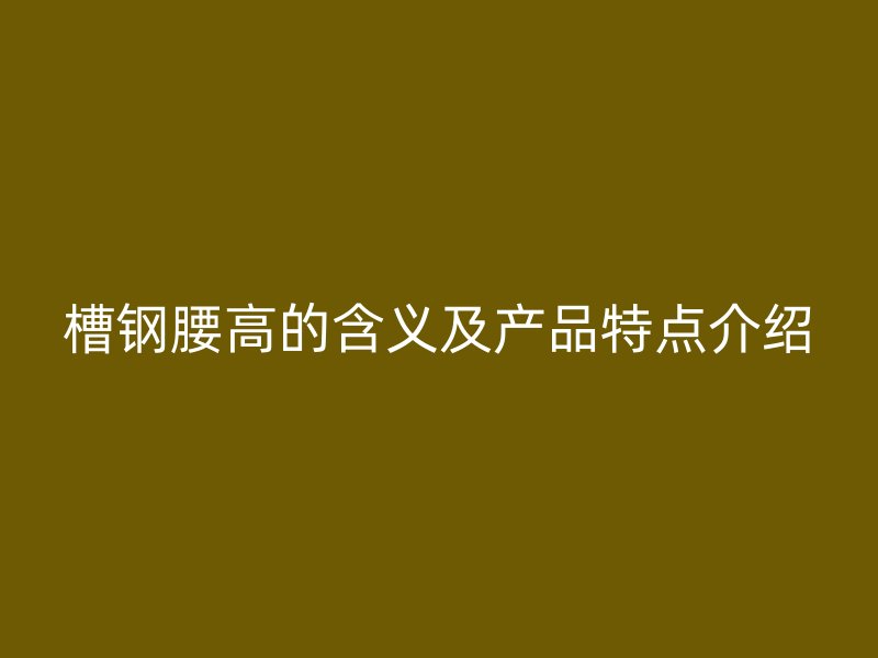 槽鋼腰高的含義及產(chǎn)品特點(diǎn)介紹