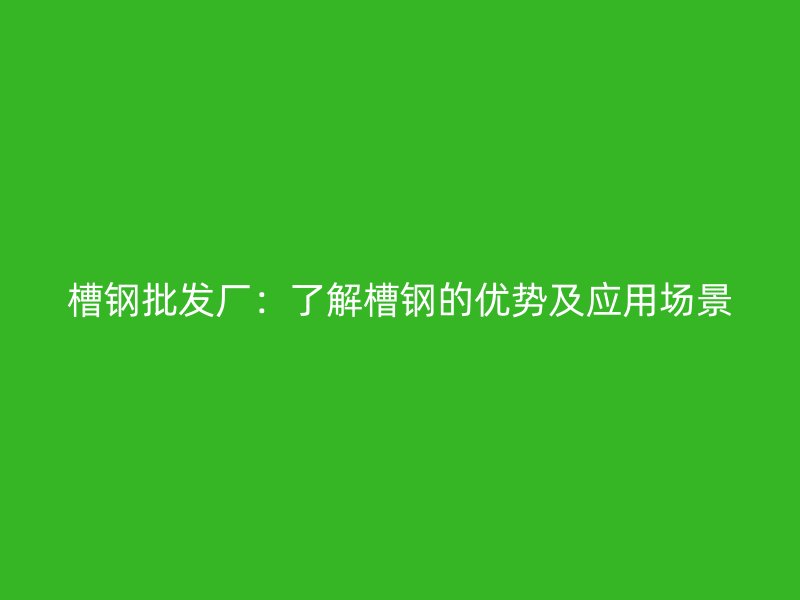 槽鋼批發(fā)廠(chǎng)：了解槽鋼的優(yōu)勢(shì)及應(yīng)用場(chǎng)景