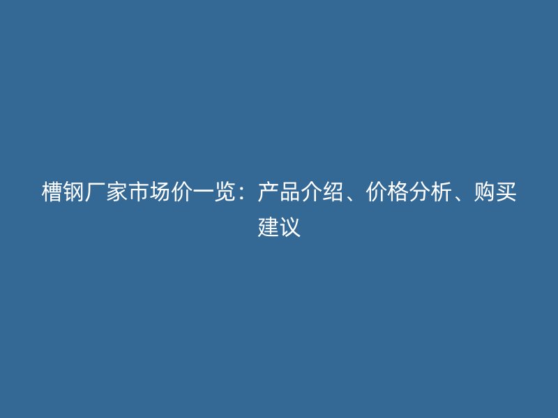 槽鋼廠家市場價一覽：產(chǎn)品介紹、價格分析、購買建議