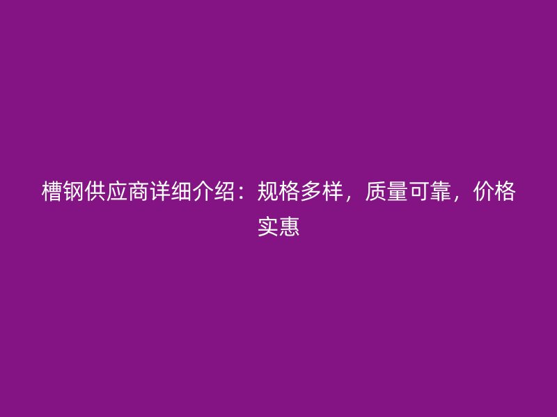槽鋼供應(yīng)商詳細(xì)介紹：規(guī)格多樣，質(zhì)量可靠，價格實(shí)惠