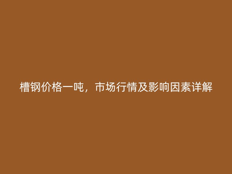 槽鋼價格一噸，市場行情及影響因素詳解