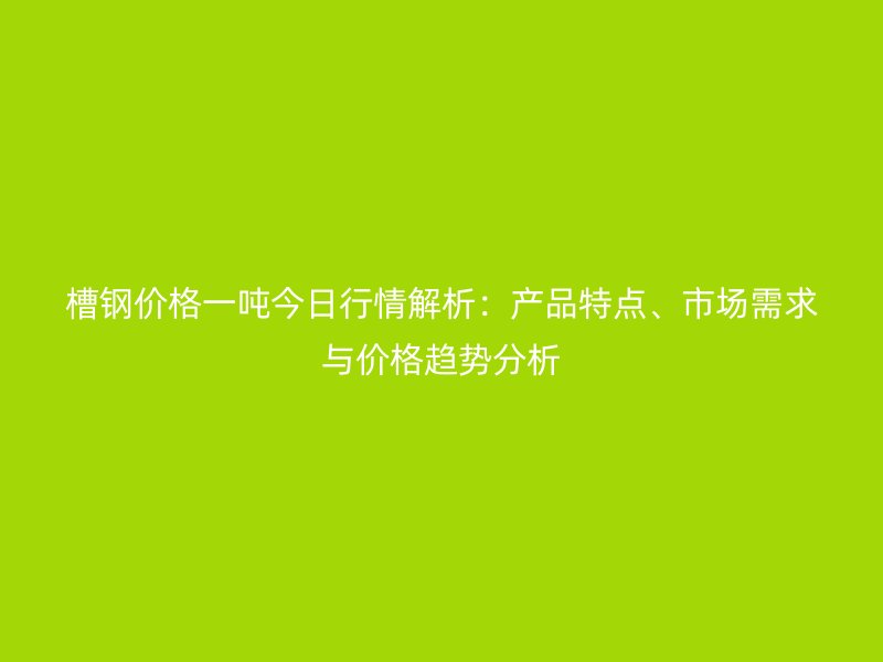 槽鋼價(jià)格一噸今日行情解析：產(chǎn)品特點(diǎn)、市場需求與價(jià)格趨勢分析