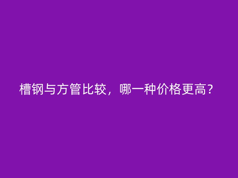 槽鋼與方管比較，哪一種價格更高？