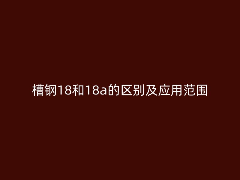 槽鋼18和18a的區(qū)別及應用范圍