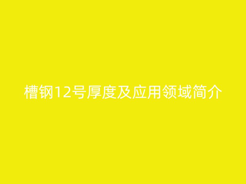 槽鋼12號(hào)厚度及應(yīng)用領(lǐng)域簡(jiǎn)介