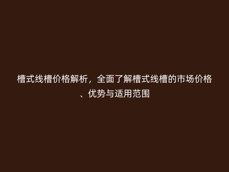 槽式線槽價(jià)格解析，全面了解槽式線槽的市場(chǎng)價(jià)格、優(yōu)勢(shì)與適用范圍