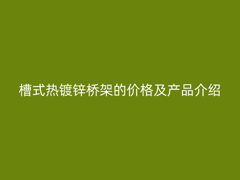 槽式熱鍍鋅橋架的價格及產(chǎn)品介紹