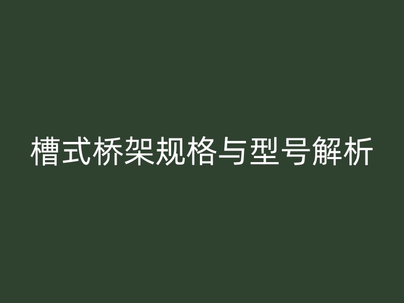 槽式橋架規(guī)格與型號(hào)解析