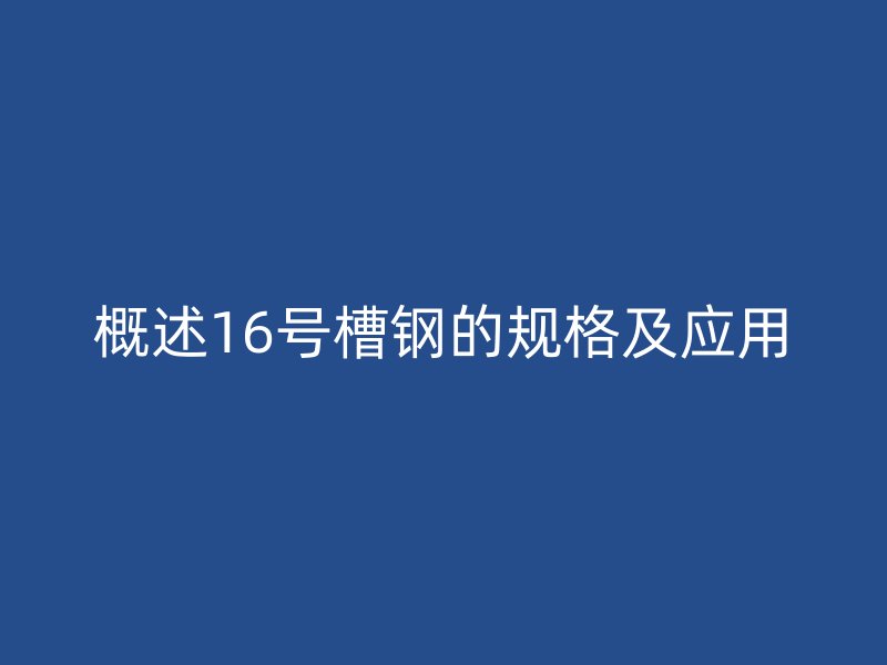 概述16號(hào)槽鋼的規(guī)格及應(yīng)用