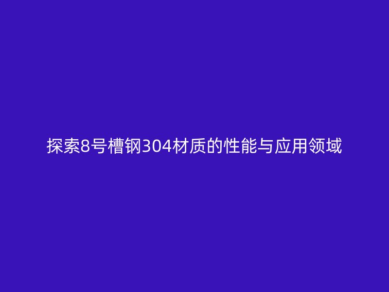 探索8號(hào)槽鋼304材質(zhì)的性能與應(yīng)用領(lǐng)域