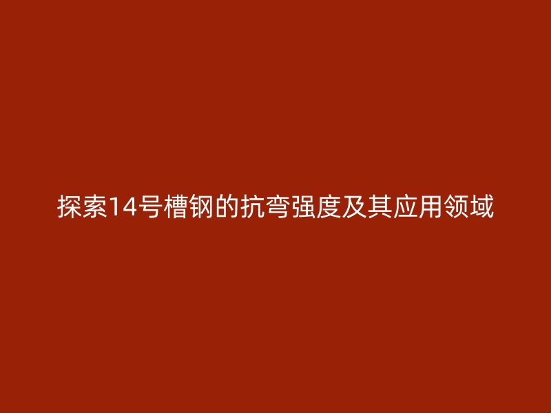 探索14號(hào)槽鋼的抗彎強(qiáng)度及其應(yīng)用領(lǐng)域