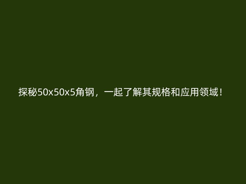 探秘50x50x5角鋼，一起了解其規(guī)格和應用領域！