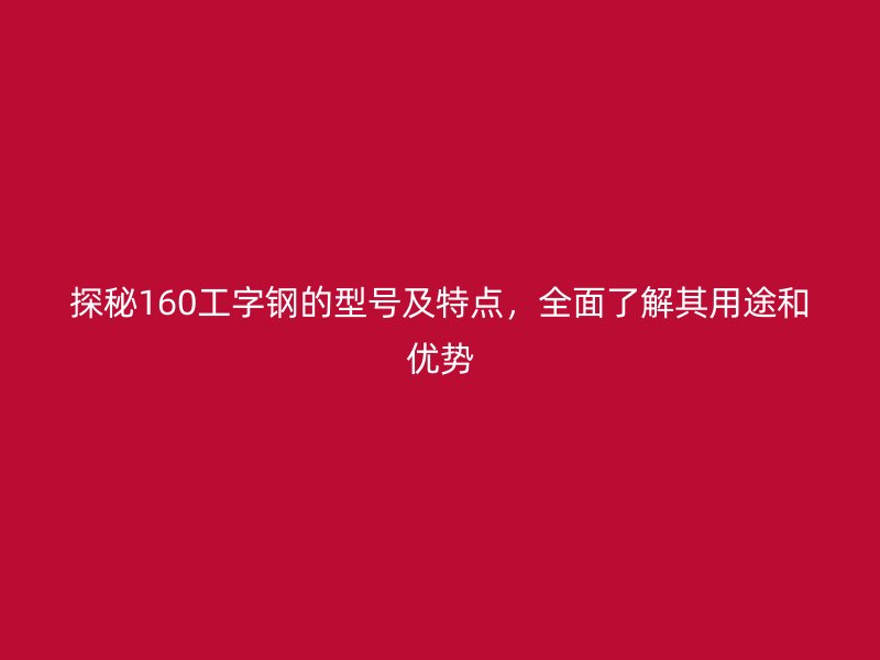探秘160工字鋼的型號及特點，全面了解其用途和優(yōu)勢