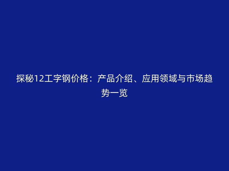 探秘12工字鋼價格：產(chǎn)品介紹、應(yīng)用領(lǐng)域與市場趨勢一覽