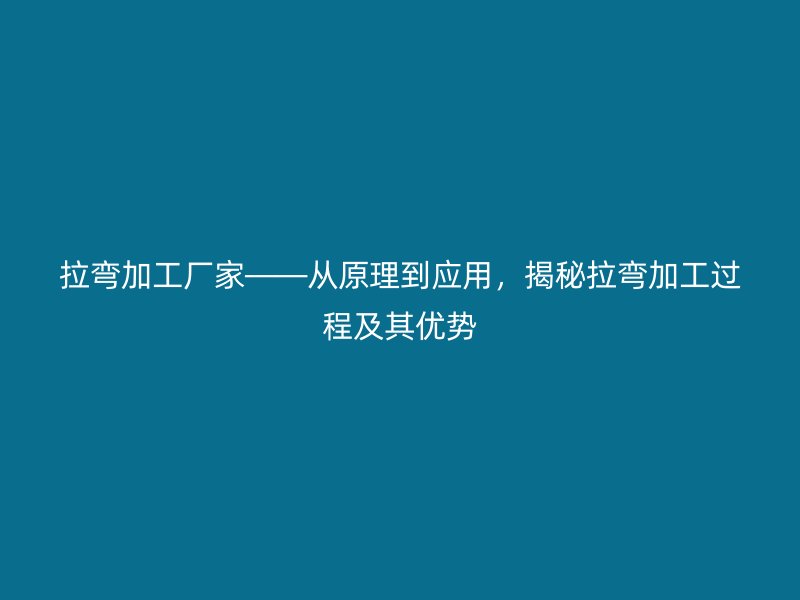 拉彎加工廠家——從原理到應(yīng)用，揭秘拉彎加工過程及其優(yōu)勢