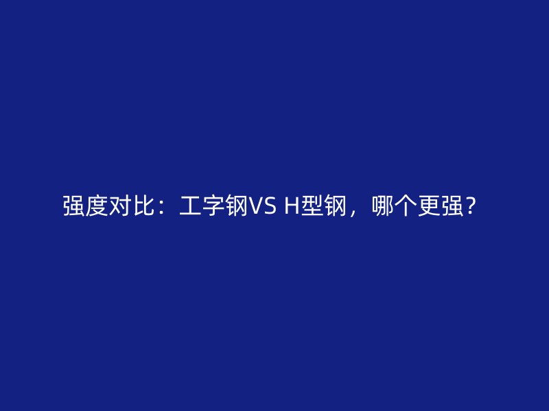 強(qiáng)度對(duì)比：工字鋼VS H型鋼，哪個(gè)更強(qiáng)？