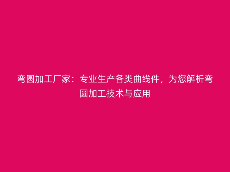 彎圓加工廠家：專(zhuān)業(yè)生產(chǎn)各類(lèi)曲線件，為您解析彎圓加工技術(shù)與應(yīng)用