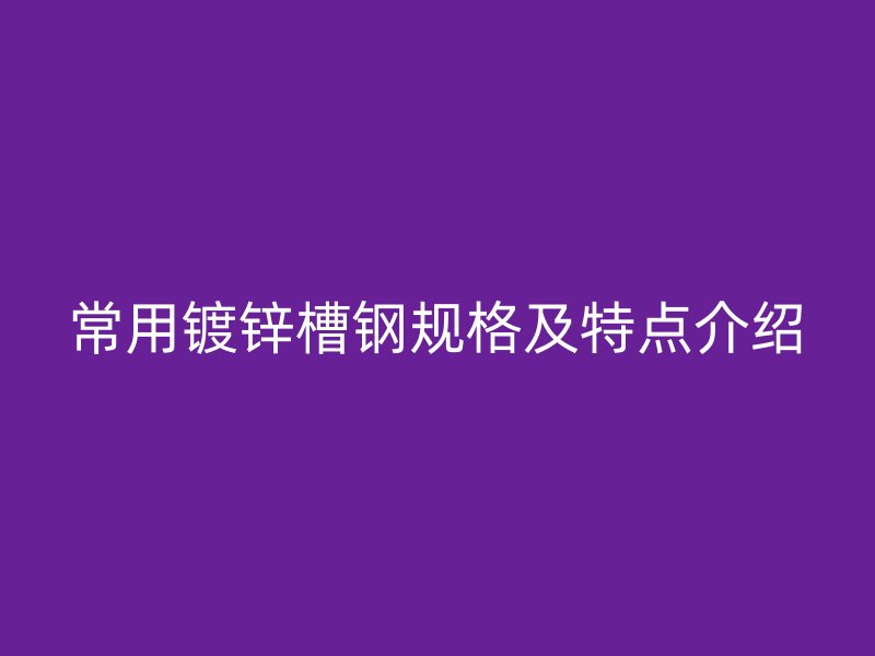 常用鍍鋅槽鋼規(guī)格及特點介紹