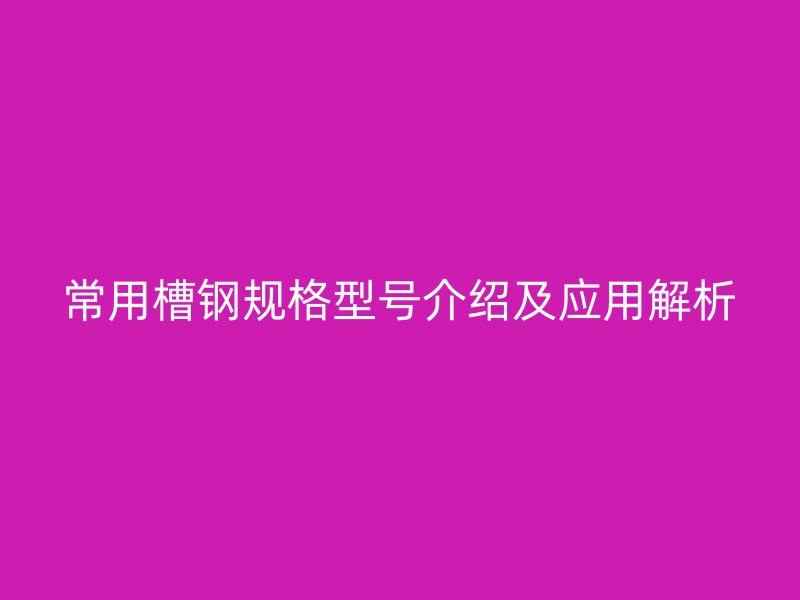 常用槽鋼規(guī)格型號介紹及應(yīng)用解析
