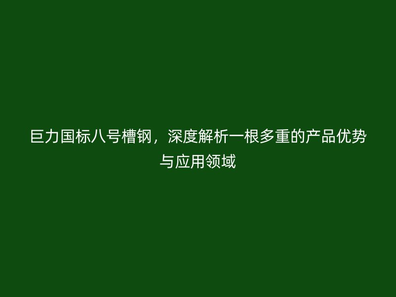 巨力國標八號槽鋼，深度解析一根多重的產(chǎn)品優(yōu)勢與應(yīng)用領(lǐng)域