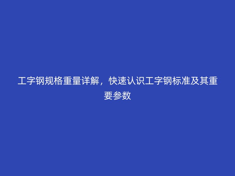 工字鋼規(guī)格重量詳解，快速認識工字鋼標準及其重要參數(shù)