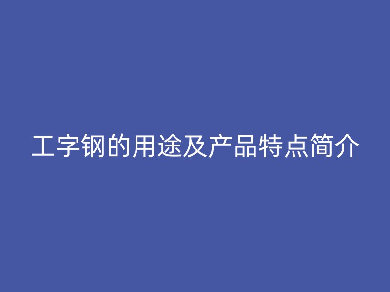 工字鋼的用途及產(chǎn)品特點(diǎn)簡介