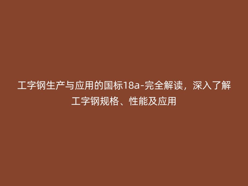 工字鋼生產與應用的國標18a-完全解讀，深入了解工字鋼規(guī)格、性能及應用