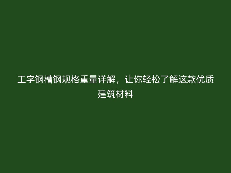 工字鋼槽鋼規(guī)格重量詳解，讓你輕松了解這款優(yōu)質(zhì)建筑材料
